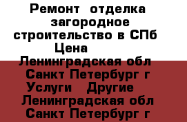 Ремонт, отделка, загородное строительство в СПб › Цена ­ 500 - Ленинградская обл., Санкт-Петербург г. Услуги » Другие   . Ленинградская обл.,Санкт-Петербург г.